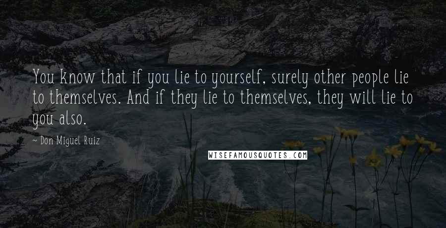 Don Miguel Ruiz quotes: You know that if you lie to yourself, surely other people lie to themselves. And if they lie to themselves, they will lie to you also.