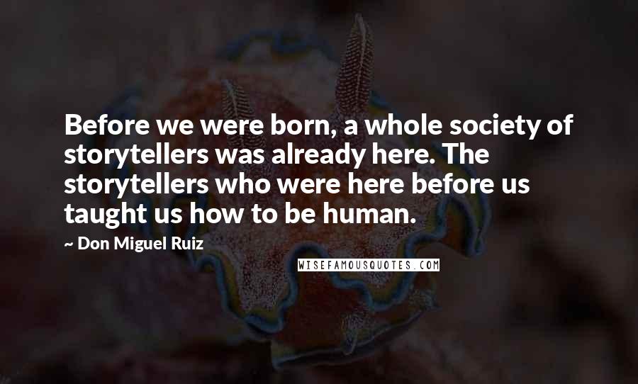 Don Miguel Ruiz quotes: Before we were born, a whole society of storytellers was already here. The storytellers who were here before us taught us how to be human.