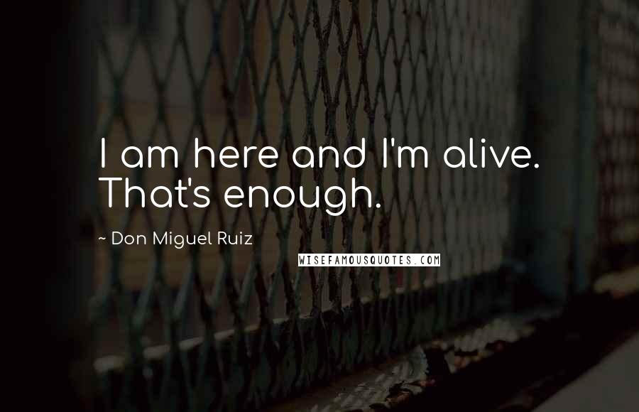 Don Miguel Ruiz quotes: I am here and I'm alive. That's enough.