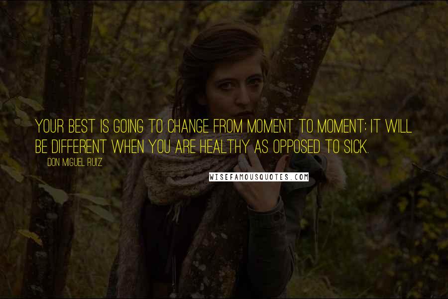 Don Miguel Ruiz quotes: Your best is going to change from moment to moment; it will be different when you are healthy as opposed to sick.