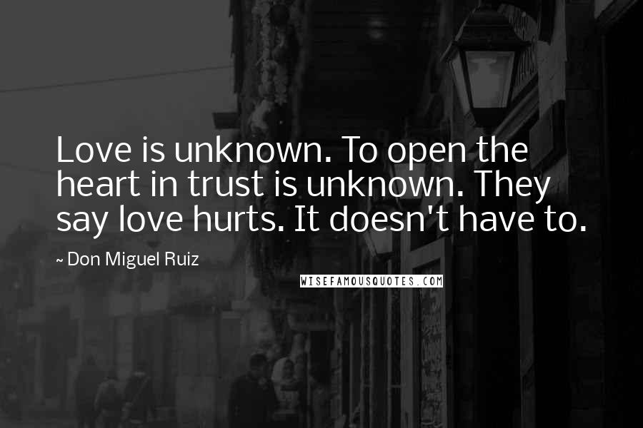 Don Miguel Ruiz quotes: Love is unknown. To open the heart in trust is unknown. They say love hurts. It doesn't have to.