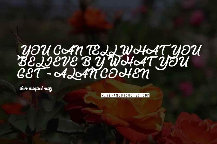 Don Miquel Ruiz quotes: YOU CAN TELL WHAT YOU BELIEVE BY WHAT YOU GET - ALAN COHEN