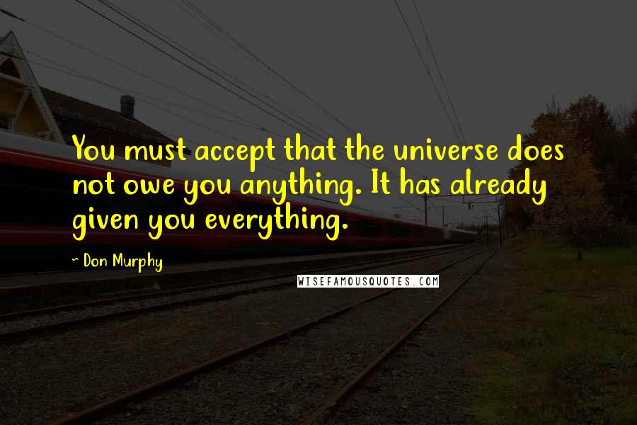 Don Murphy quotes: You must accept that the universe does not owe you anything. It has already given you everything.