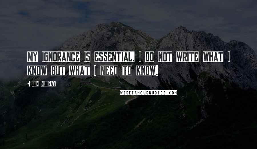 Don Murray quotes: My ignorance is essential. I do not write what I know but what I need to know.