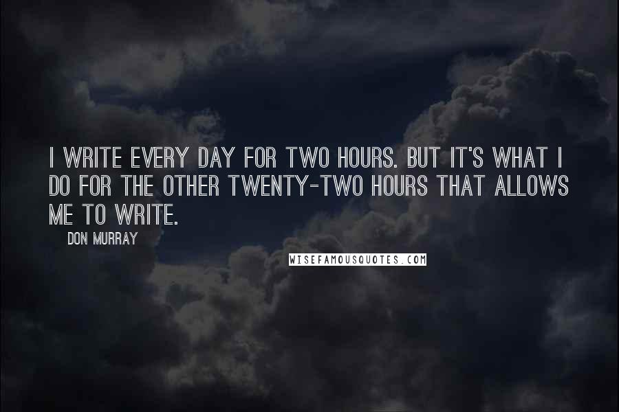 Don Murray quotes: I write every day for two hours. But it's what I do for the other twenty-two hours that allows me to write. Don Murray quotes: I write every day for two hours. But it's what I do for the other twenty-two hours that allows me to write.