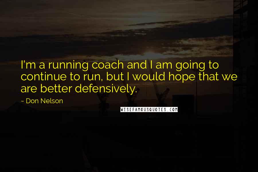 Don Nelson quotes: I'm a running coach and I am going to continue to run, but I would hope that we are better defensively. Don Nelson quotes: I'm a running coach and I am going to continue to run, but I would hope that we are better defensively.