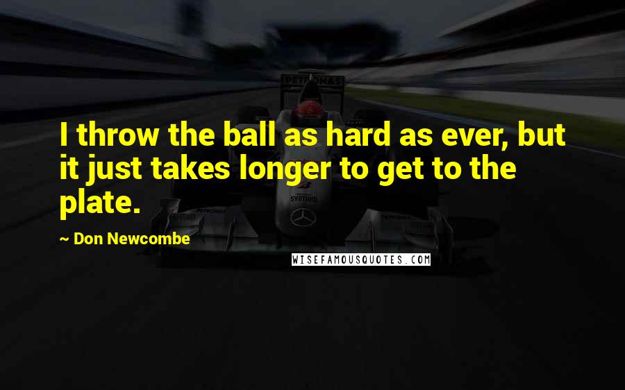 Don Newcombe quotes: I throw the ball as hard as ever, but it just takes longer to get to the plate.