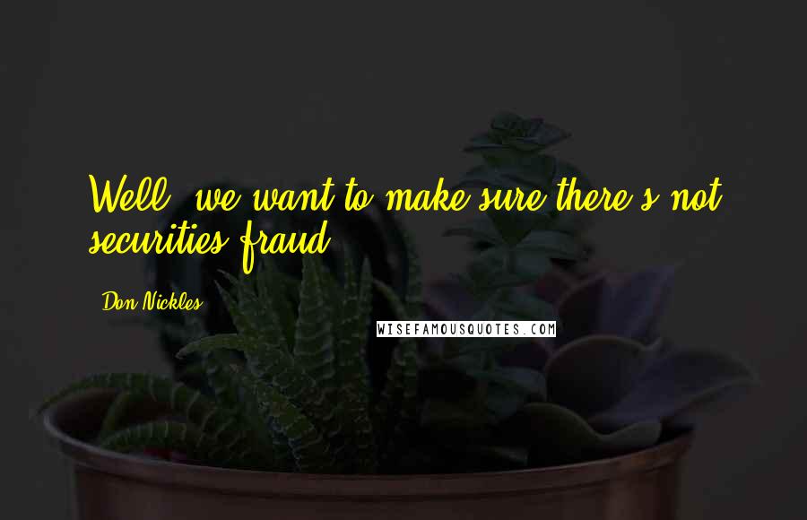 Don Nickles quotes: Well, we want to make sure there's not securities fraud.