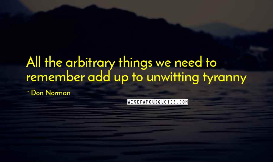 Don Norman quotes: All the arbitrary things we need to remember add up to unwitting tyranny