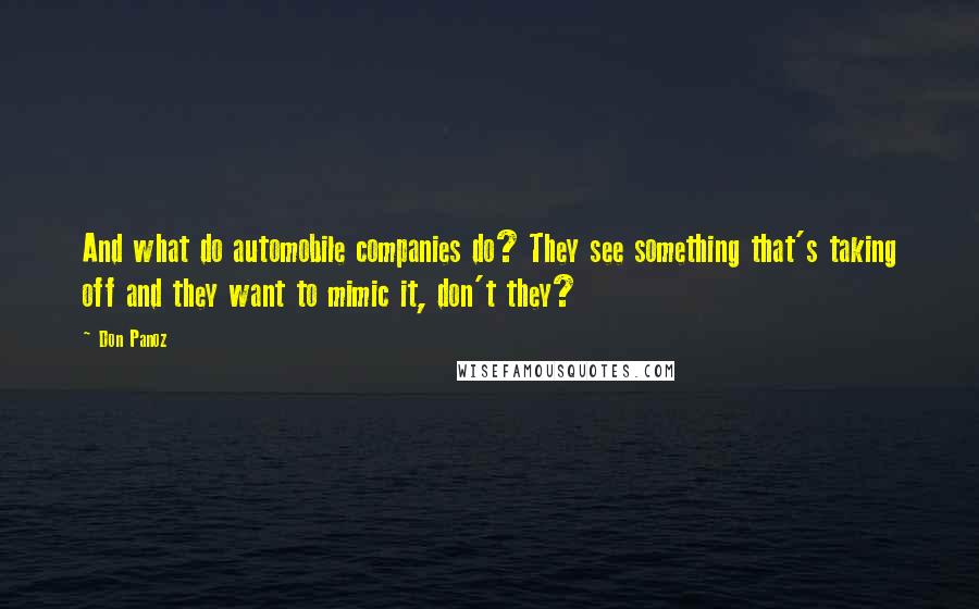 Don Panoz quotes: And what do automobile companies do? They see something that's taking off and they want to mimic it, don't they? Don Panoz quotes: And what do automobile companies do? They see something that's taking off and they want to mimic it, don't they?