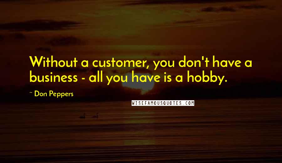 Don Peppers quotes: Without a customer, you don't have a business - all you have is a hobby.