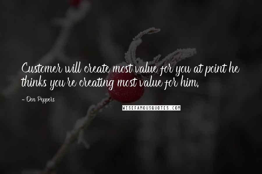 Don Peppers quotes: Customer will create most value for you at point he thinks you're creating most value for him.