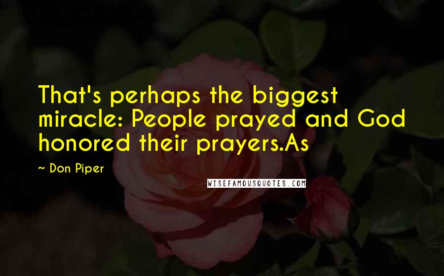 Don Piper quotes: That's perhaps the biggest miracle: People prayed and God honored their prayers.As