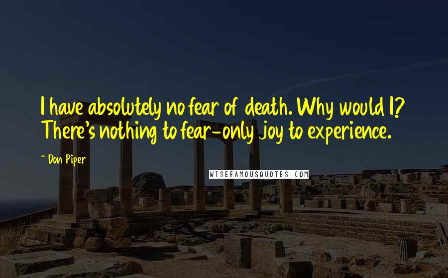 Don Piper quotes: I have absolutely no fear of death. Why would I? There's nothing to fear-only joy to experience.