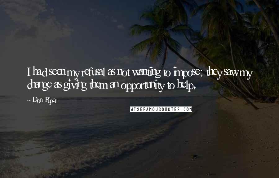 Don Piper quotes: I had seen my refusal as not wanting to impose; they saw my change as giving them an opportunity to help.