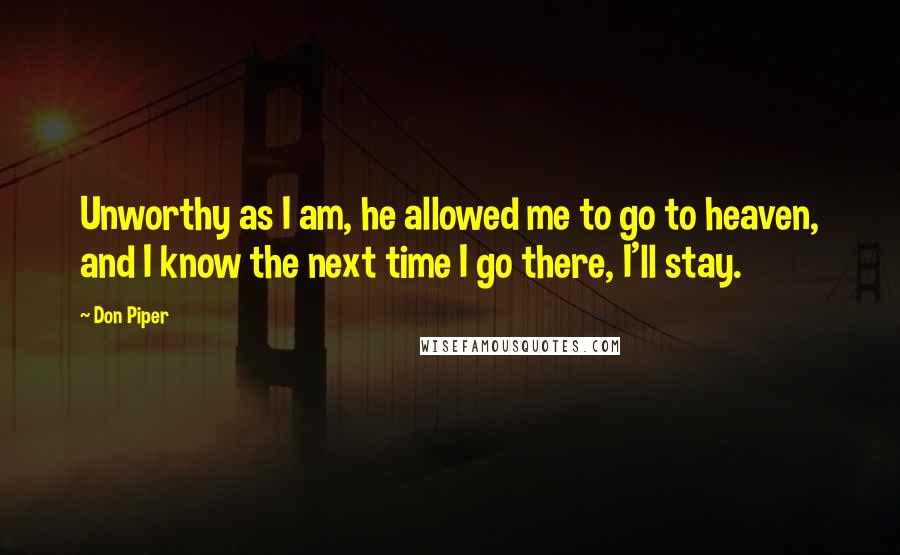 Don Piper quotes: Unworthy as I am, he allowed me to go to heaven, and I know the next time I go there, I'll stay.