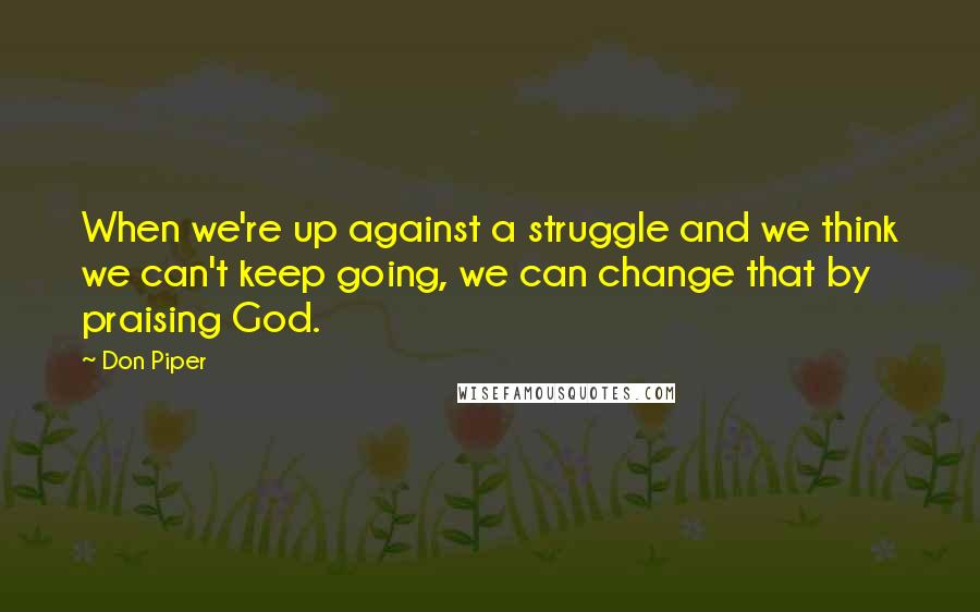 Don Piper quotes: When we're up against a struggle and we think we can't keep going, we can change that by praising God. Don Piper quotes: When we're up against a struggle and we think we can't keep going, we can change that by praising God.