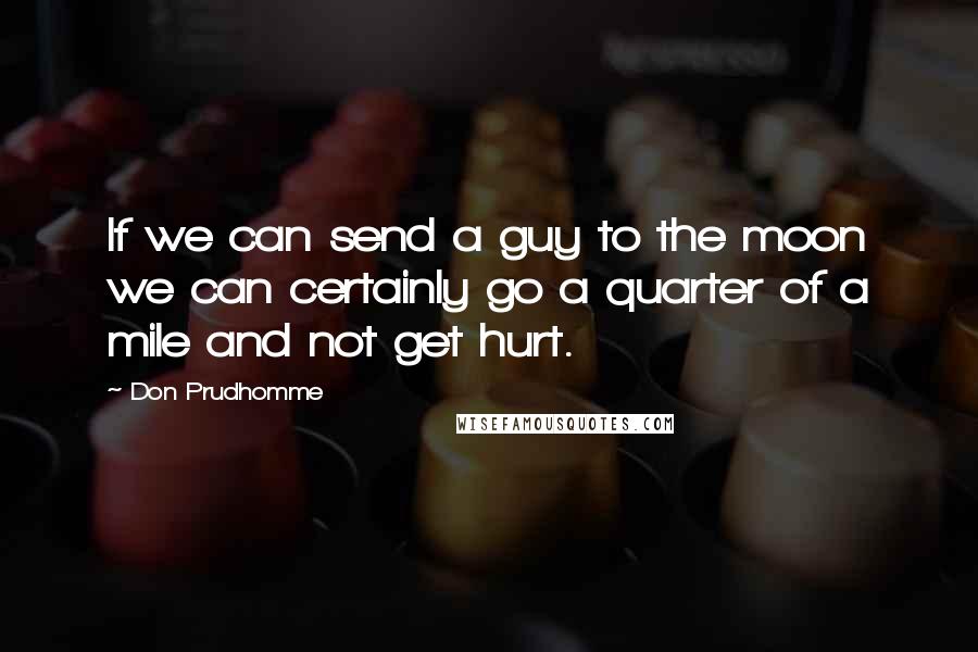 Don Prudhomme quotes: If we can send a guy to the moon we can certainly go a quarter of a mile and not get hurt.