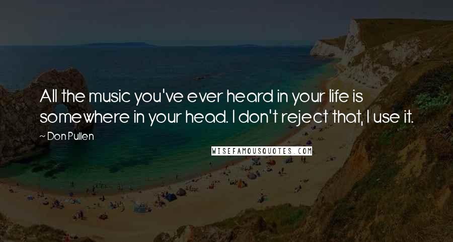 Don Pullen quotes: All the music you've ever heard in your life is somewhere in your head. I don't reject that, I use it.