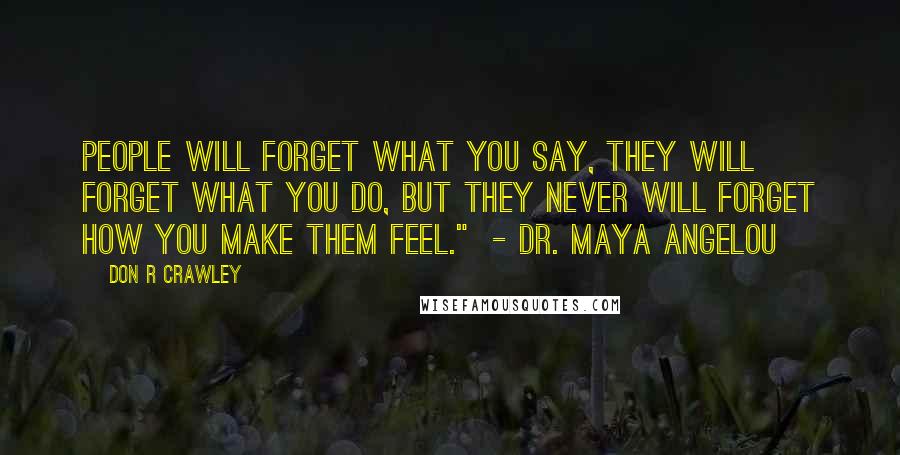 Don R Crawley quotes: People will forget what you say, they will forget what you do, but they never will forget how you make them feel." - Dr. Maya Angelou Don R Crawley quotes: People will forget what you say, they will forget what you do, but they never will forget how you make them feel." - Dr. Maya Angelou