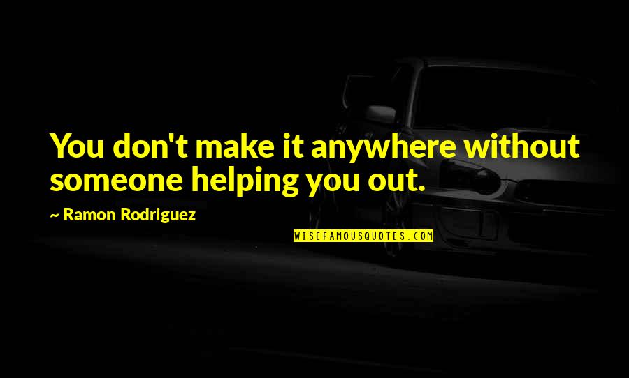Don Ramon Quotes By Ramon Rodriguez: You don't make it anywhere without someone helping Don Ramon Quotes By Ramon Rodriguez: You don't make it anywhere without someone helping