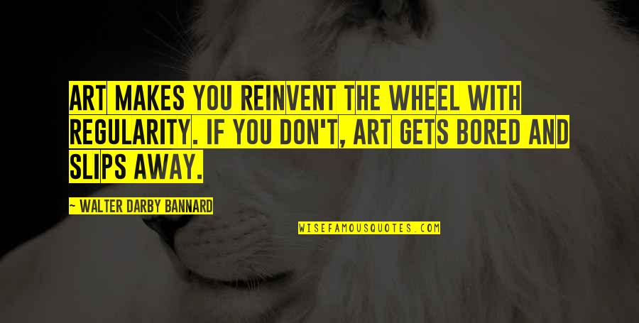 Don Reinvent The Wheel Quotes By Walter Darby Bannard: Art makes you reinvent the wheel with regularity.