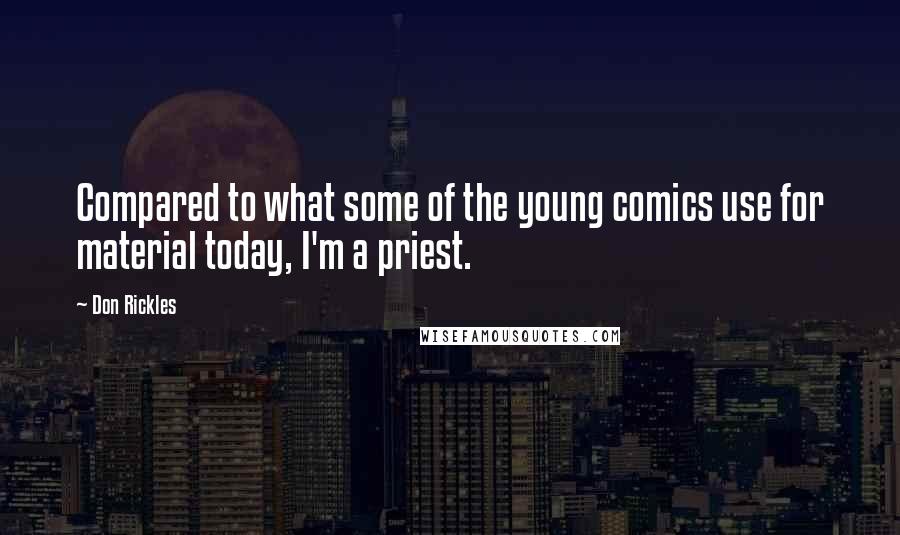 Don Rickles quotes: Compared to what some of the young comics use for material today, I'm a priest.