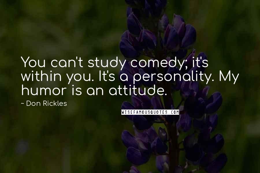Don Rickles quotes: You can't study comedy; it's within you. It's a personality. My humor is an attitude.