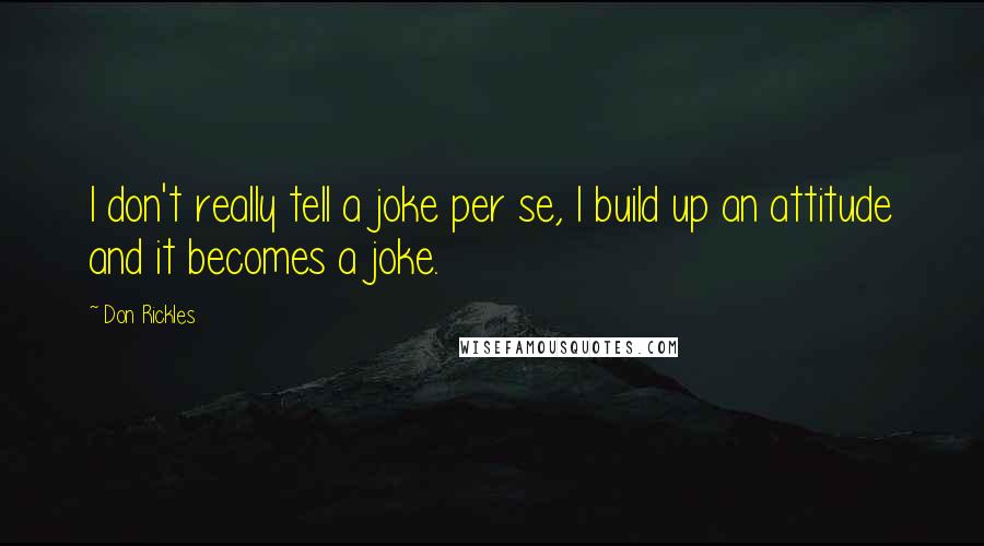 Don Rickles quotes: I don't really tell a joke per se, I build up an attitude and it becomes a joke.