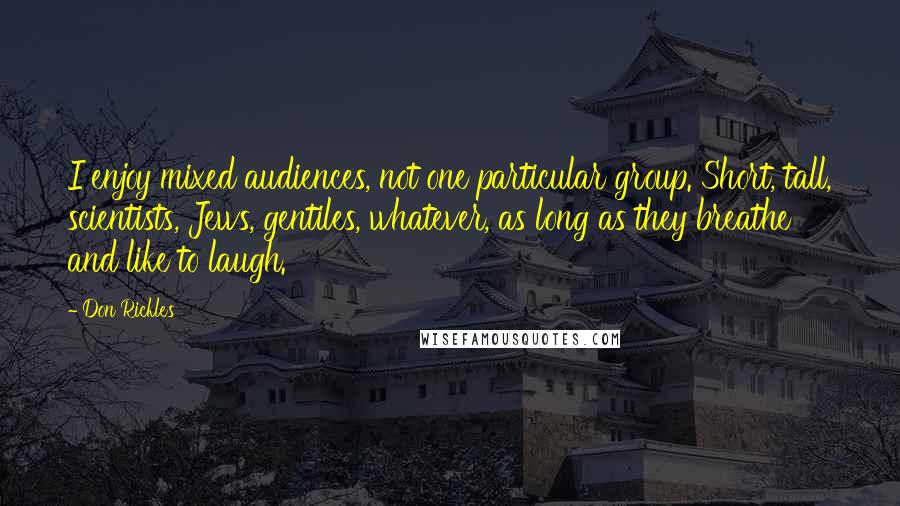 Don Rickles quotes: I enjoy mixed audiences, not one particular group. Short, tall, scientists, Jews, gentiles, whatever, as long as they breathe and like to laugh.