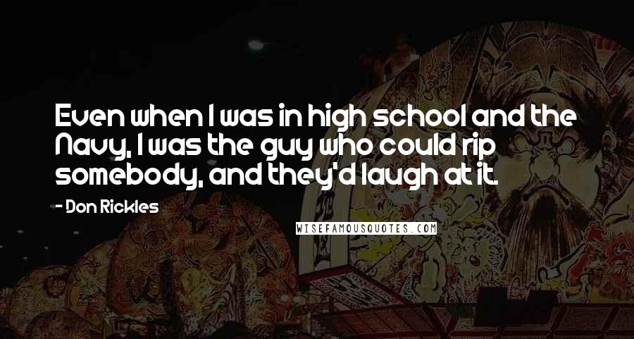 Don Rickles quotes: Even when I was in high school and the Navy, I was the guy who could rip somebody, and they'd laugh at it.