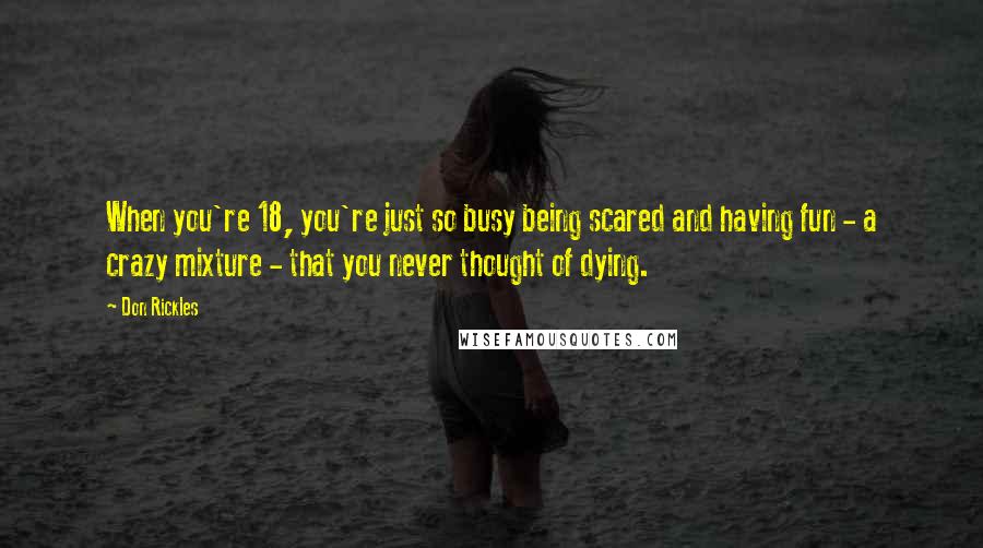 Don Rickles quotes: When you're 18, you're just so busy being scared and having fun - a crazy mixture - that you never thought of dying.