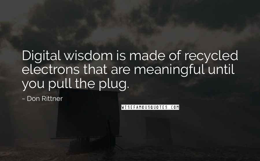 Don Rittner quotes: Digital wisdom is made of recycled electrons that are meaningful until you pull the plug.