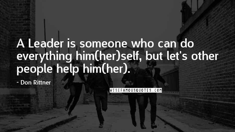 Don Rittner quotes: A Leader is someone who can do everything him(her)self, but let's other people help him(her).