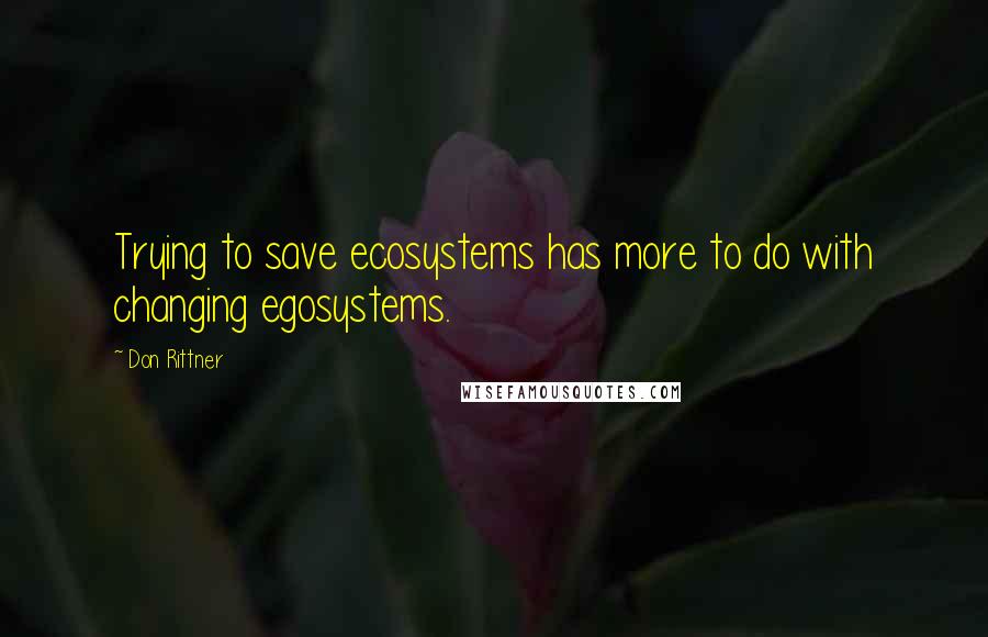 Don Rittner quotes: Trying to save ecosystems has more to do with changing egosystems.