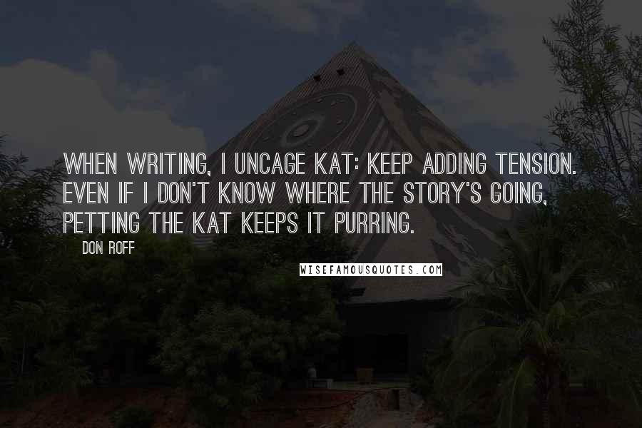 Don Roff quotes: When writing, I uncage KAT: Keep Adding Tension. Even if I don't know where the story's going, petting the KAT keeps it purring.