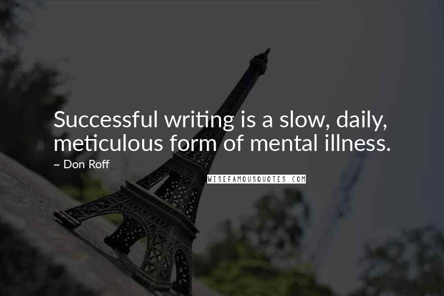 Don Roff quotes: Successful writing is a slow, daily, meticulous form of mental illness.