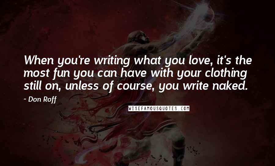 Don Roff quotes: When you're writing what you love, it's the most fun you can have with your clothing still on, unless of course, you write naked.