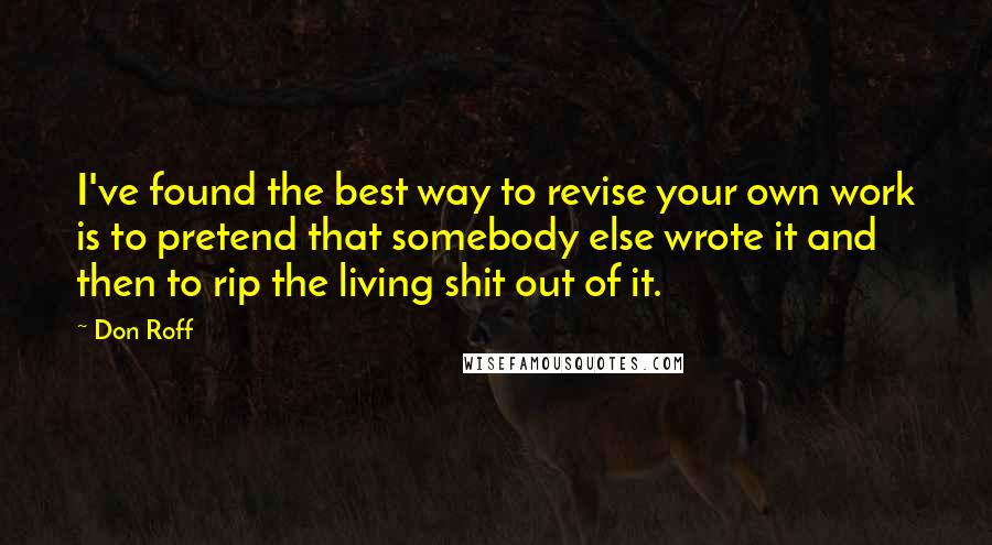 Don Roff quotes: I've found the best way to revise your own work is to pretend that somebody else wrote it and then to rip the living shit out of it.