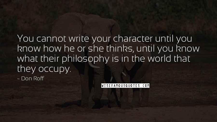 Don Roff quotes: You cannot write your character until you know how he or she thinks, until you know what their philosophy is in the world that they occupy.