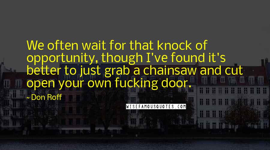 Don Roff quotes: We often wait for that knock of opportunity, though I've found it's better to just grab a chainsaw and cut open your own fucking door.