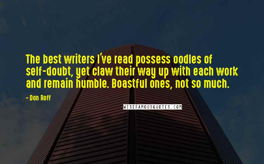 Don Roff quotes: The best writers I've read possess oodles of self-doubt, yet claw their way up with each work and remain humble. Boastful ones, not so much.