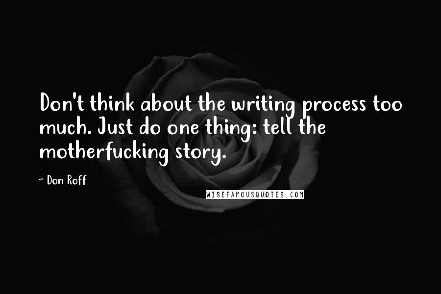 Don Roff quotes: Don't think about the writing process too much. Just do one thing: tell the motherfucking story.