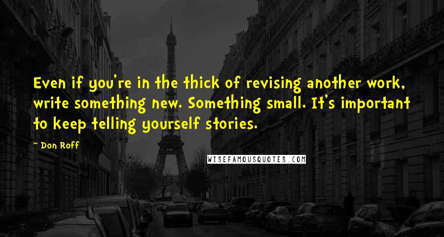 Don Roff quotes: Even if you're in the thick of revising another work, write something new. Something small. It's important to keep telling yourself stories.