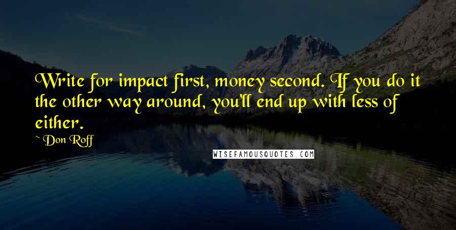 Don Roff quotes: Write for impact first, money second. If you do it the other way around, you'll end up with less of either.