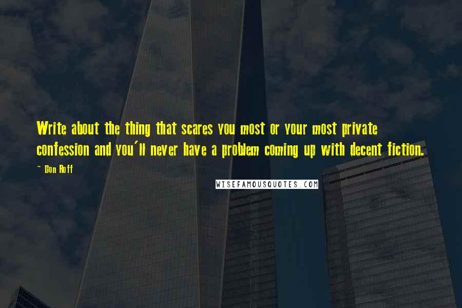 Don Roff quotes: Write about the thing that scares you most or your most private confession and you'll never have a problem coming up with decent fiction.