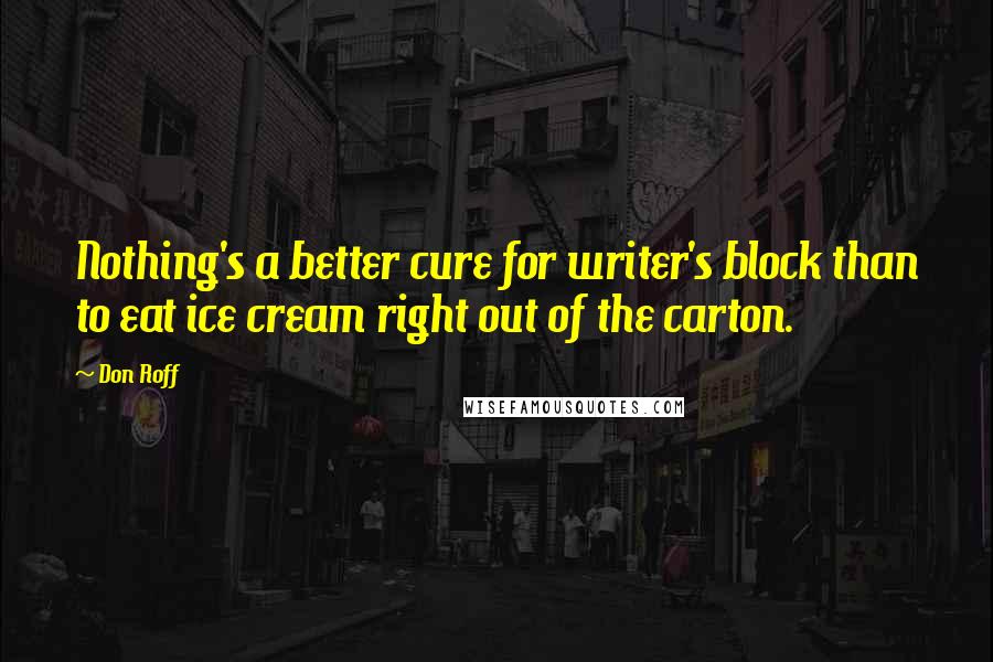 Don Roff quotes: Nothing's a better cure for writer's block than to eat ice cream right out of the carton.