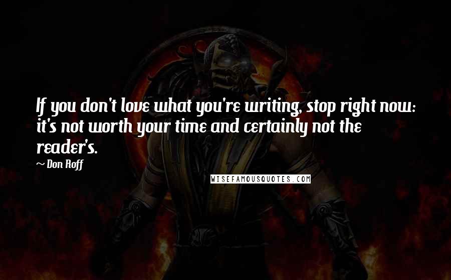 Don Roff quotes: If you don't love what you're writing, stop right now: it's not worth your time and certainly not the reader's.