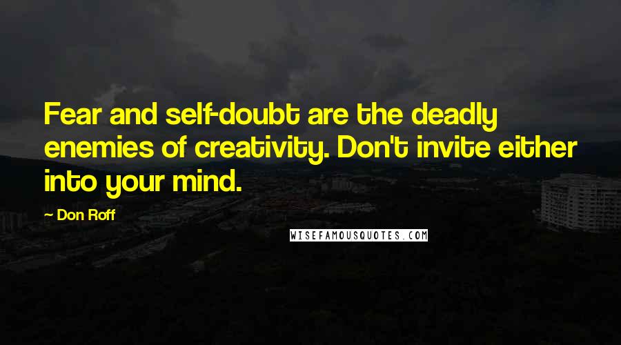 Don Roff quotes: Fear and self-doubt are the deadly enemies of creativity. Don't invite either into your mind.