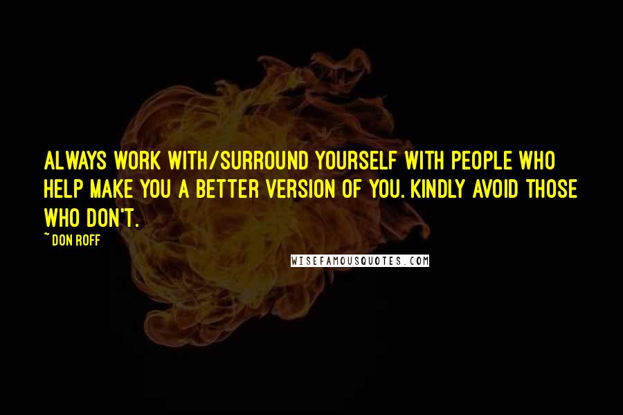 Don Roff quotes: Always work with/surround yourself with people who help make you a better version of you. Kindly avoid those who don't.